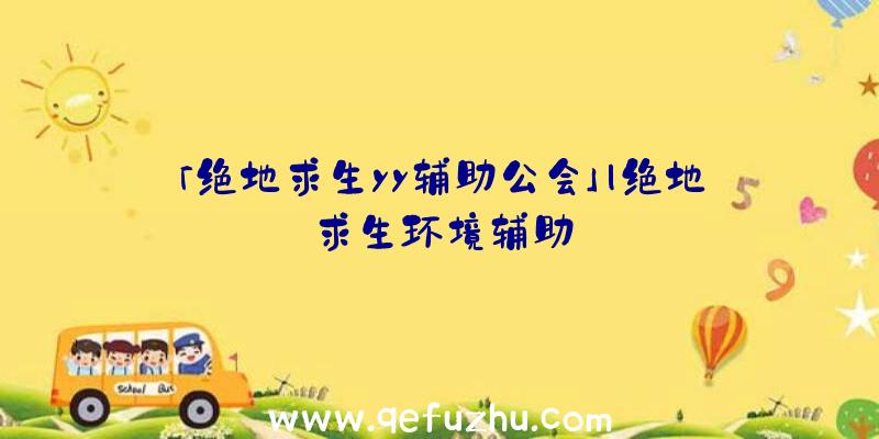 「绝地求生yy辅助公会」|绝地求生环境辅助